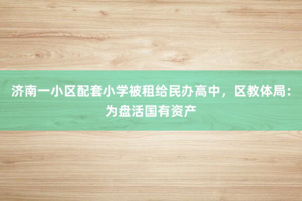 济南一小区配套小学被租给民办高中，区教体局：为盘活国有资产