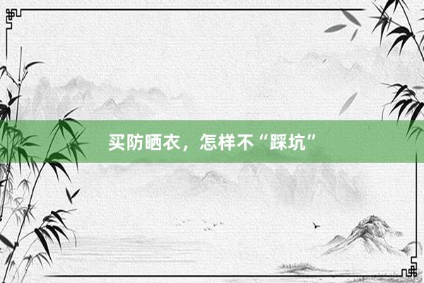 买防晒衣，怎样不“踩坑”