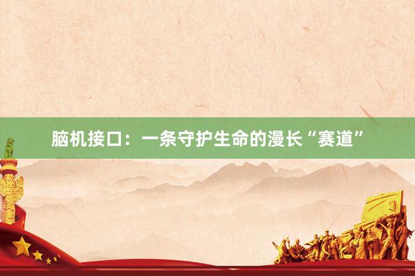 脑机接口：一条守护生命的漫长“赛道”