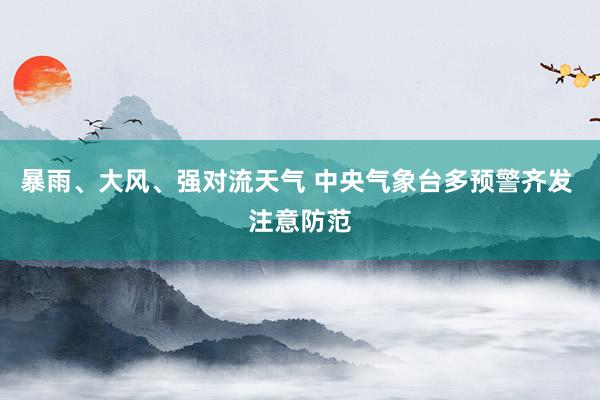 暴雨、大风、强对流天气 中央气象台多预警齐发 注意防范