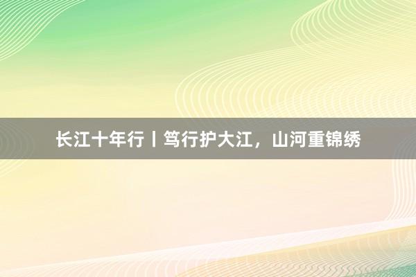 长江十年行丨笃行护大江，山河重锦绣