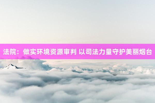 法院：做实环境资源审判 以司法力量守护美丽烟台