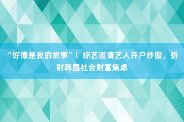 “好像是我的故事”！综艺邀请艺人开户炒股，折射韩国社会财富焦虑