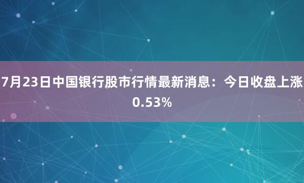 7月23日中国银行股市行情最新消息：今日收盘上涨0.53%