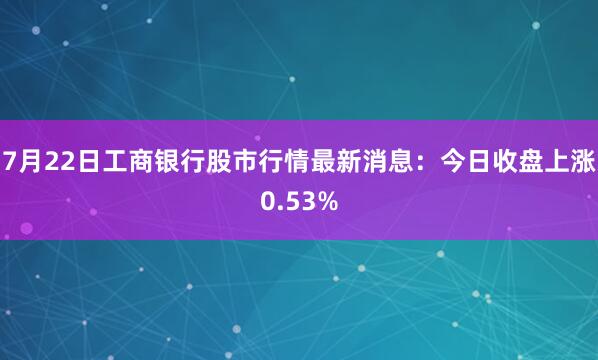 7月22日工商银行股市行情最新消息：今日收盘上涨0.53%