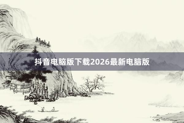 抖音电脑版下载2026最新电脑版