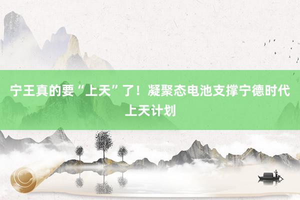 宁王真的要“上天”了！凝聚态电池支撑宁德时代上天计划