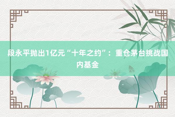段永平抛出1亿元“十年之约”：重仓茅台挑战国内基金