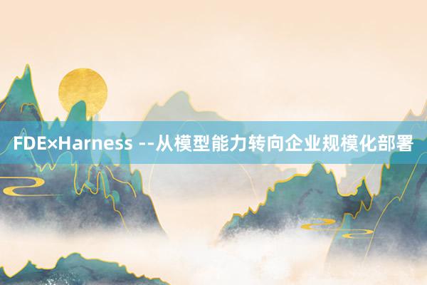 FDE×Harness --从模型能力转向企业规模化部署