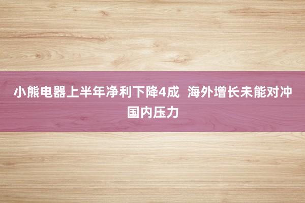 小熊电器上半年净利下降4成  海外增长未能对冲国内压力