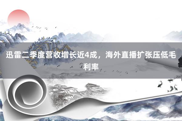 迅雷二季度营收增长近4成，海外直播扩张压低毛利率