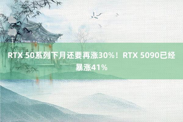 RTX 50系列下月还要再涨30%！RTX 5090已经暴涨41%