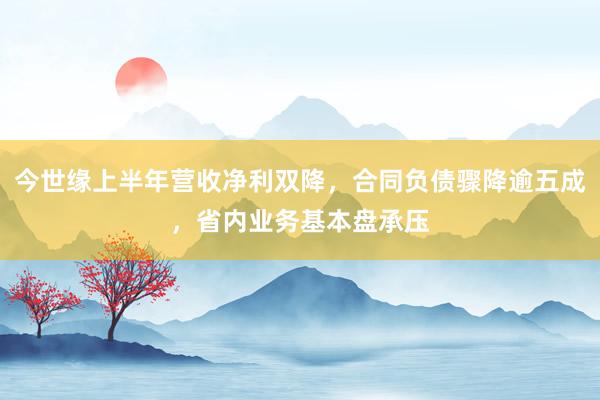 今世缘上半年营收净利双降，合同负债骤降逾五成，省内业务基本盘承压