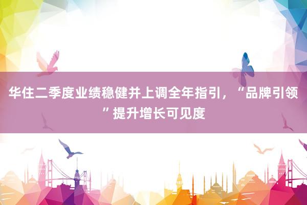 华住二季度业绩稳健并上调全年指引，“品牌引领”提升增长可见度