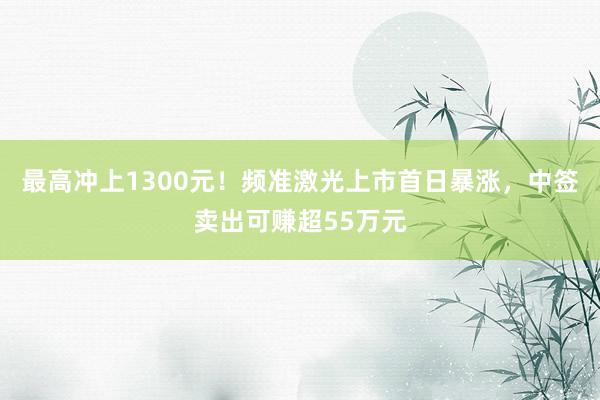 最高冲上1300元！频准激光上市首日暴涨，中签卖出可赚超55万元