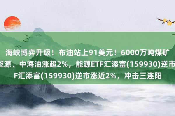 海峡博弈升级！布油站上91美元！6000万吨煤矿产能暂时停产！兖矿能源、中海油涨超2%，能源ETF汇添富(159930)逆市涨近2%，冲击三连阳