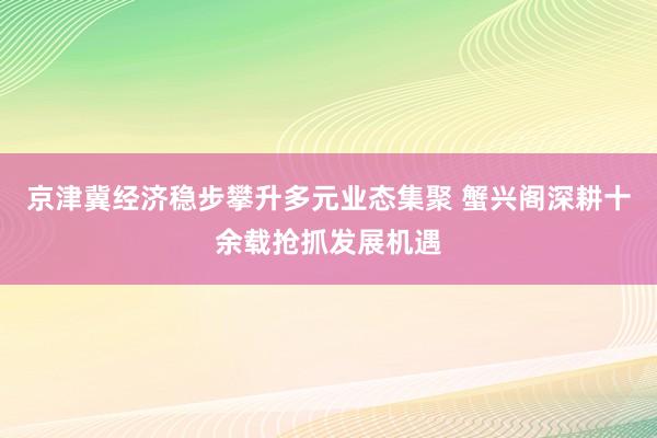 京津冀经济稳步攀升多元业态集聚 蟹兴阁深耕十余载抢抓发展机遇