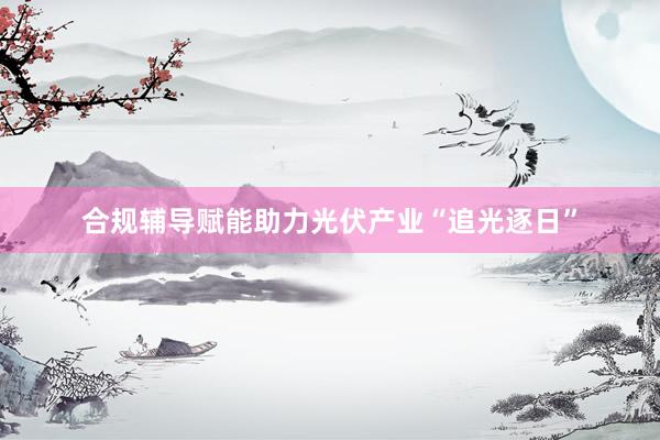 合规辅导赋能助力光伏产业“追光逐日”