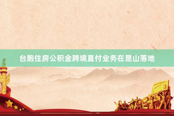 台胞住房公积金跨境直付业务在昆山落地