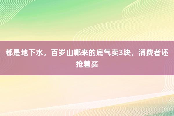 都是地下水，百岁山哪来的底气卖3块，消费者还抢着买