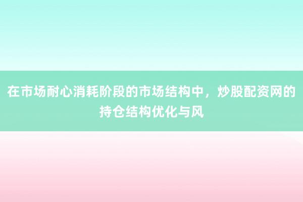 在市场耐心消耗阶段的市场结构中，炒股配资网的持仓结构优化与风