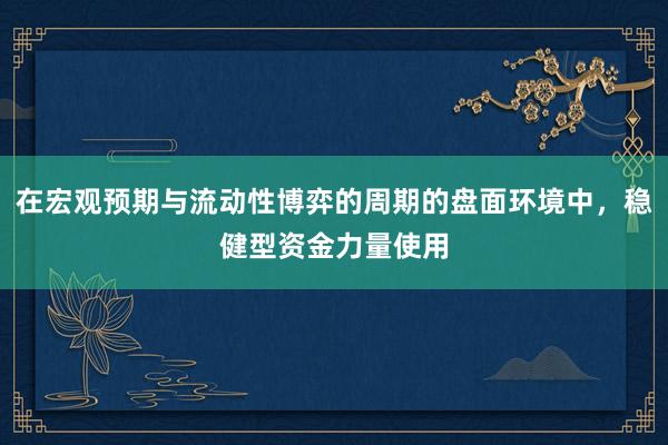 在宏观预期与流动性博弈的周期的盘面环境中，稳健型资金力量使用