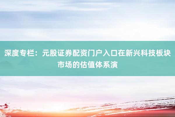 深度专栏：元股证券配资门户入口在新兴科技板块市场的估值体系演