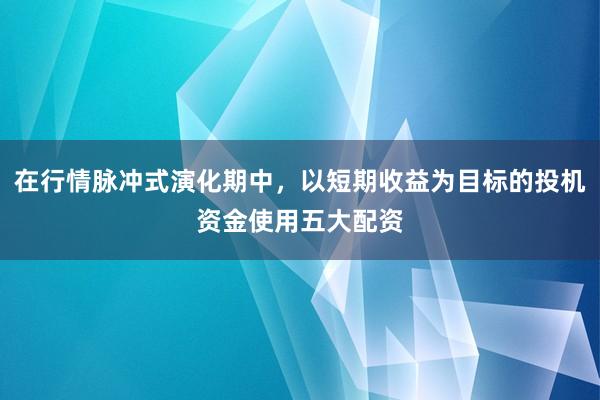 在行情脉冲式演化期中，以短期收益为目标的投机资金使用五大配资