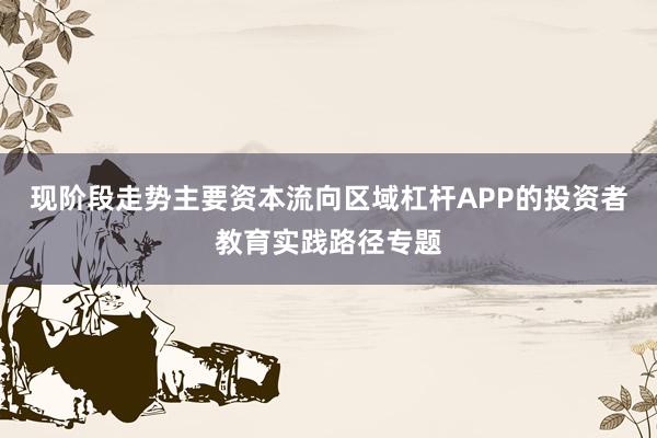现阶段走势主要资本流向区域杠杆APP的投资者教育实践路径专题