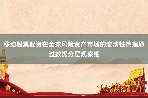 移动股票配资在全球风险资产市场的流动性管理通过数据分层观察细