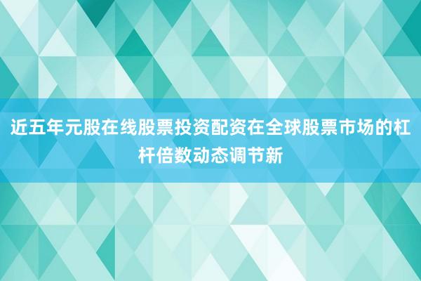 近五年元股在线股票投资配资在全球股票市场的杠杆倍数动态调节新