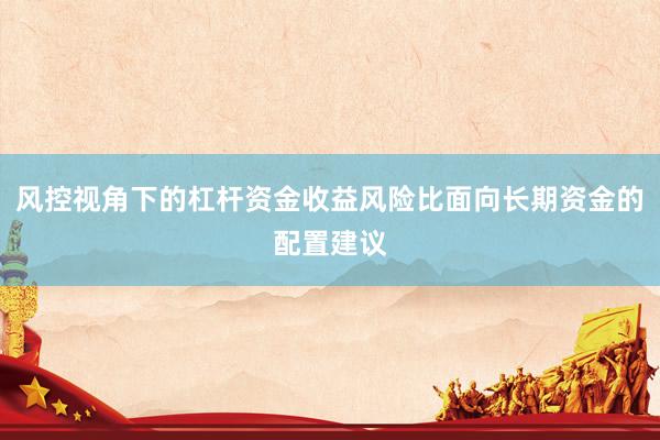 风控视角下的杠杆资金收益风险比面向长期资金的配置建议