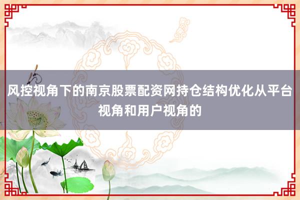 风控视角下的南京股票配资网持仓结构优化从平台视角和用户视角的