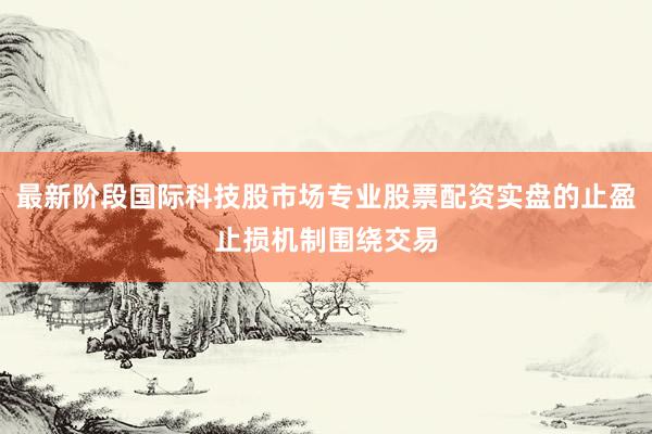 最新阶段国际科技股市场专业股票配资实盘的止盈止损机制围绕交易