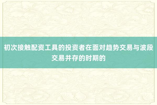 初次接触配资工具的投资者在面对趋势交易与波段交易并存的时期的