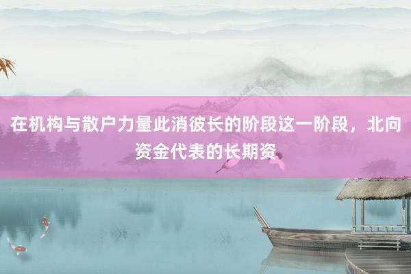 在机构与散户力量此消彼长的阶段这一阶段，北向资金代表的长期资