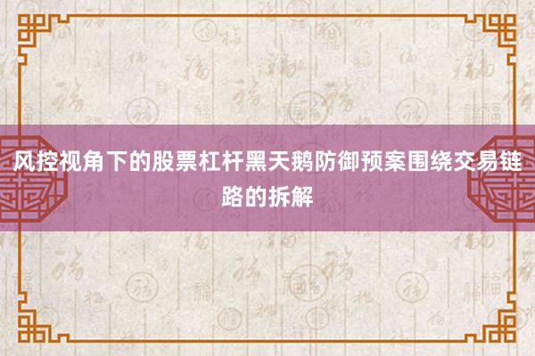 风控视角下的股票杠杆黑天鹅防御预案围绕交易链路的拆解