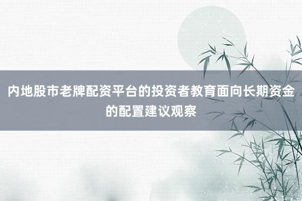 内地股市老牌配资平台的投资者教育面向长期资金的配置建议观察