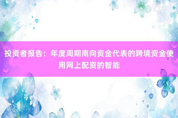 投资者报告：年度周期南向资金代表的跨境资金使用网上配资的智能