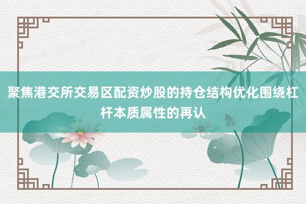 聚焦港交所交易区配资炒股的持仓结构优化围绕杠杆本质属性的再认