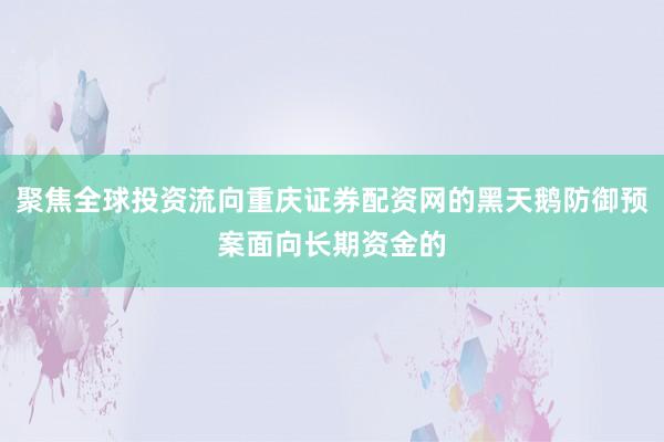 聚焦全球投资流向重庆证券配资网的黑天鹅防御预案面向长期资金的