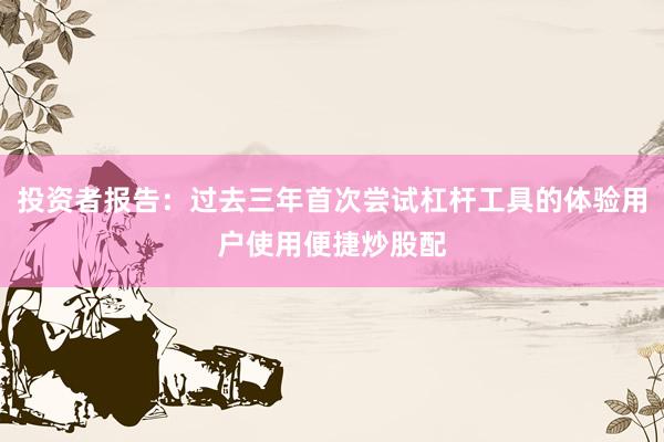 投资者报告：过去三年首次尝试杠杆工具的体验用户使用便捷炒股配