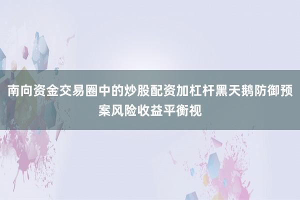 南向资金交易圈中的炒股配资加杠杆黑天鹅防御预案风险收益平衡视