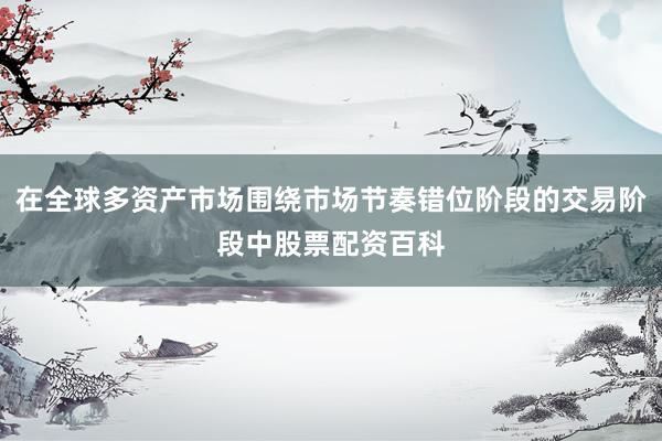 在全球多资产市场围绕市场节奏错位阶段的交易阶段中股票配资百科