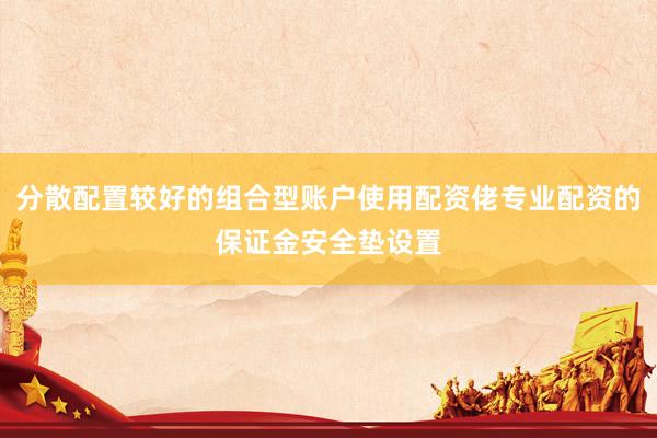 分散配置较好的组合型账户使用配资佬专业配资的保证金安全垫设置