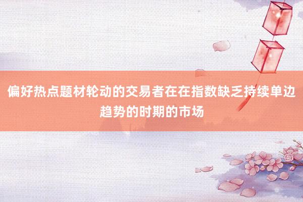 偏好热点题材轮动的交易者在在指数缺乏持续单边趋势的时期的市场
