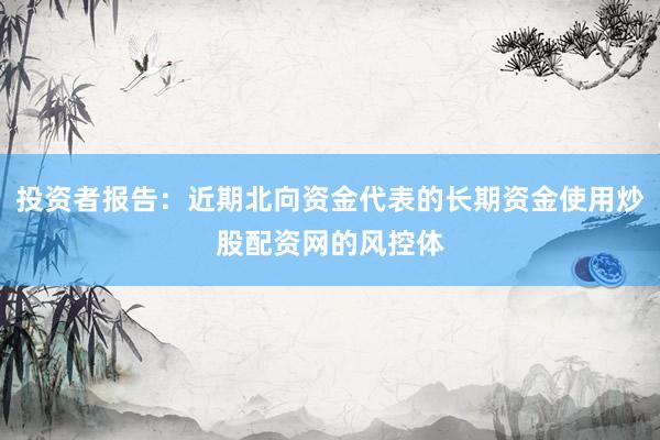 投资者报告：近期北向资金代表的长期资金使用炒股配资网的风控体