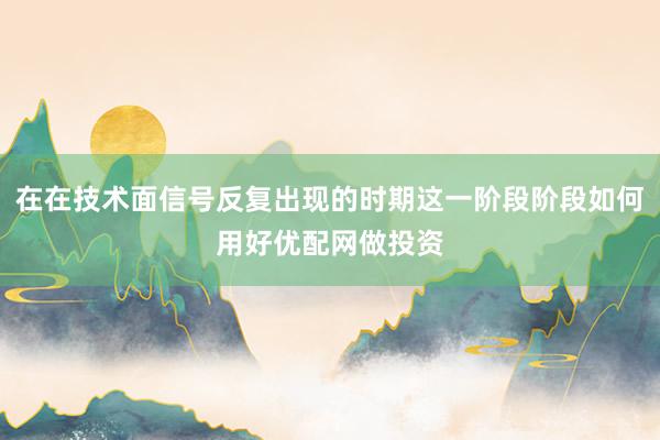 在在技术面信号反复出现的时期这一阶段阶段如何用好优配网做投资