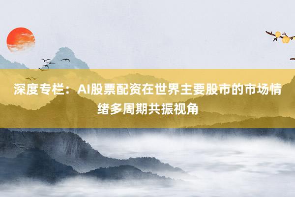 深度专栏：AI股票配资在世界主要股市的市场情绪多周期共振视角