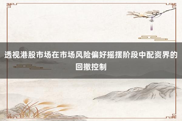 透视港股市场在市场风险偏好摇摆阶段中配资界的回撤控制